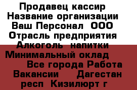 Продавец-кассир › Название организации ­ Ваш Персонал, ООО › Отрасль предприятия ­ Алкоголь, напитки › Минимальный оклад ­ 16 000 - Все города Работа » Вакансии   . Дагестан респ.,Кизилюрт г.